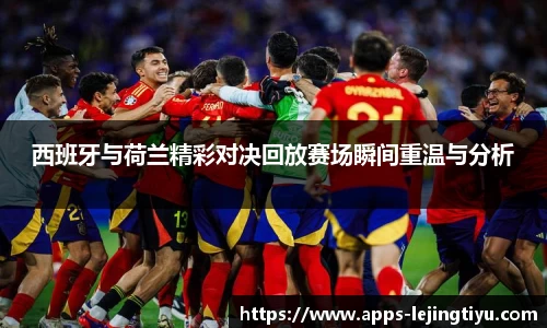 西班牙与荷兰精彩对决回放赛场瞬间重温与分析